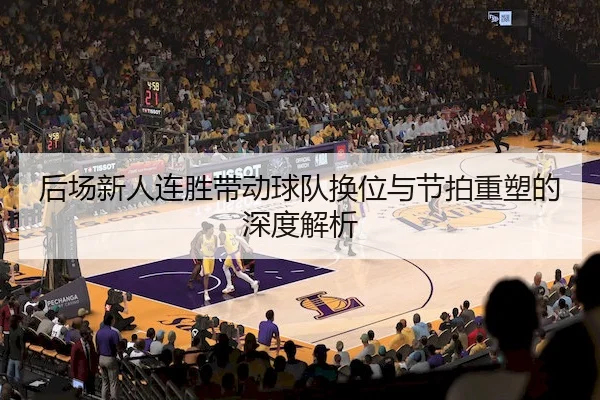 后场新人连胜带动球队换位与节拍重塑的深度解析
